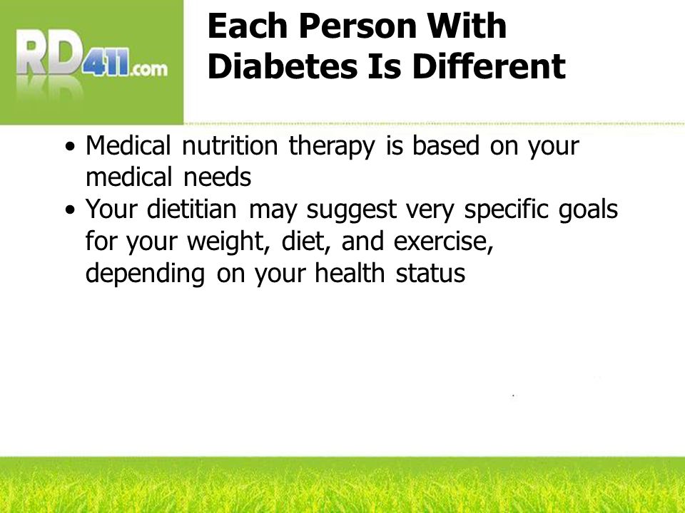 Each Person With Diabetes Is Different Medical nutrition therapy is based on your medical needs Your dietitian may suggest very specific goals for your weight, diet, and exercise, depending on your health status