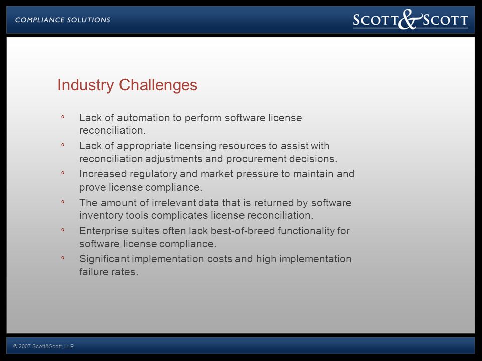 © 2007 Scott&Scott, LLP Industry Challenges º Lack of automation to perform software license reconciliation.