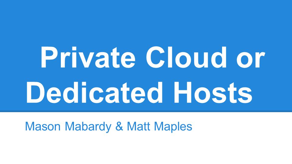 Private Cloud or Dedicated Hosts Mason Mabardy & Matt Maples