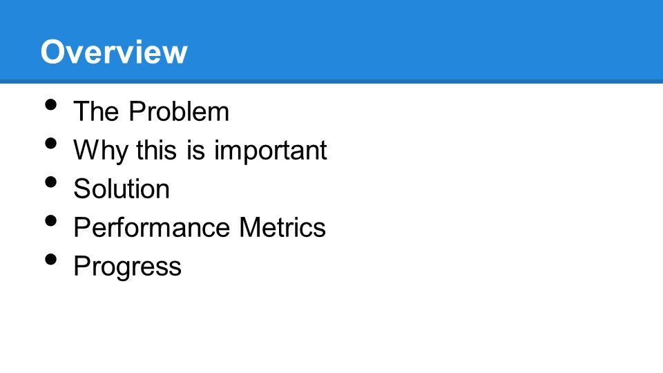 Overview The Problem Why this is important Solution Performance Metrics Progress
