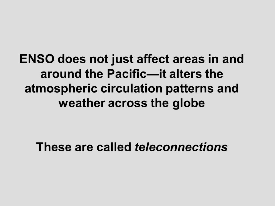ENSO does not just affect areas in and around the Pacific—it alters the atmospheric circulation patterns and weather across the globe These are called teleconnections