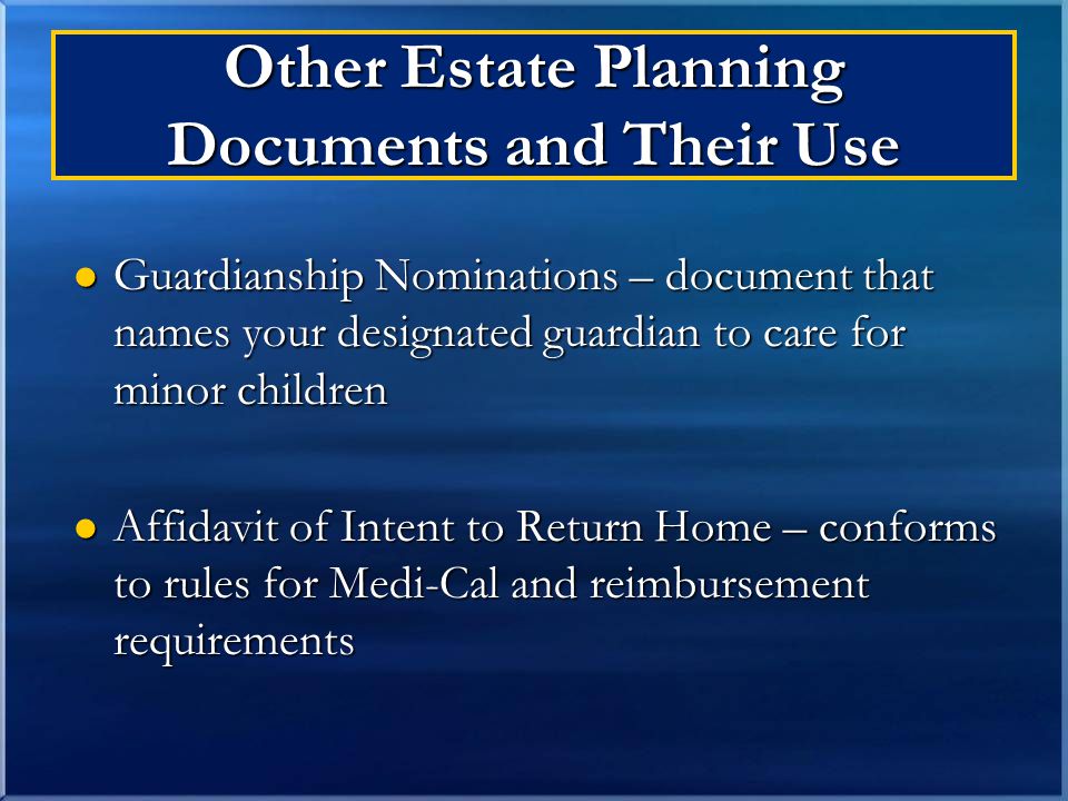 Other Estate Planning Documents and Their Use Guardianship Nominations – document that names your designated guardian to care for minor children Guardianship Nominations – document that names your designated guardian to care for minor children Affidavit of Intent to Return Home – conforms to rules for Medi-Cal and reimbursement requirements Affidavit of Intent to Return Home – conforms to rules for Medi-Cal and reimbursement requirements