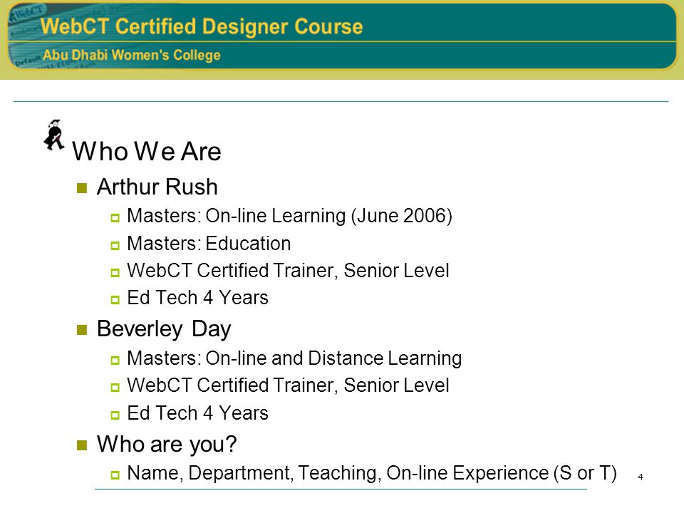 4 Who We Are Arthur Rush  Masters: On-line Learning (June 2006)  Masters: Education  WebCT Certified Trainer, Senior Level  Ed Tech 4 Years Beverley Day  Masters: On-line and Distance Learning  WebCT Certified Trainer, Senior Level  Ed Tech 4 Years Who are you.