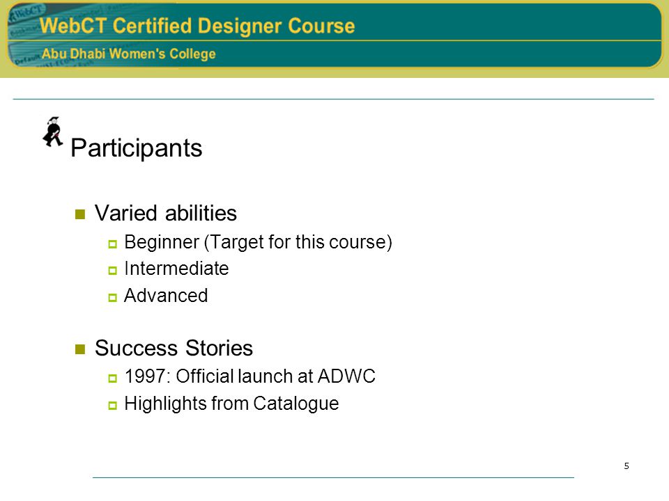 5 Participants Varied abilities  Beginner (Target for this course)  Intermediate  Advanced Success Stories  1997: Official launch at ADWC  Highlights from Catalogue