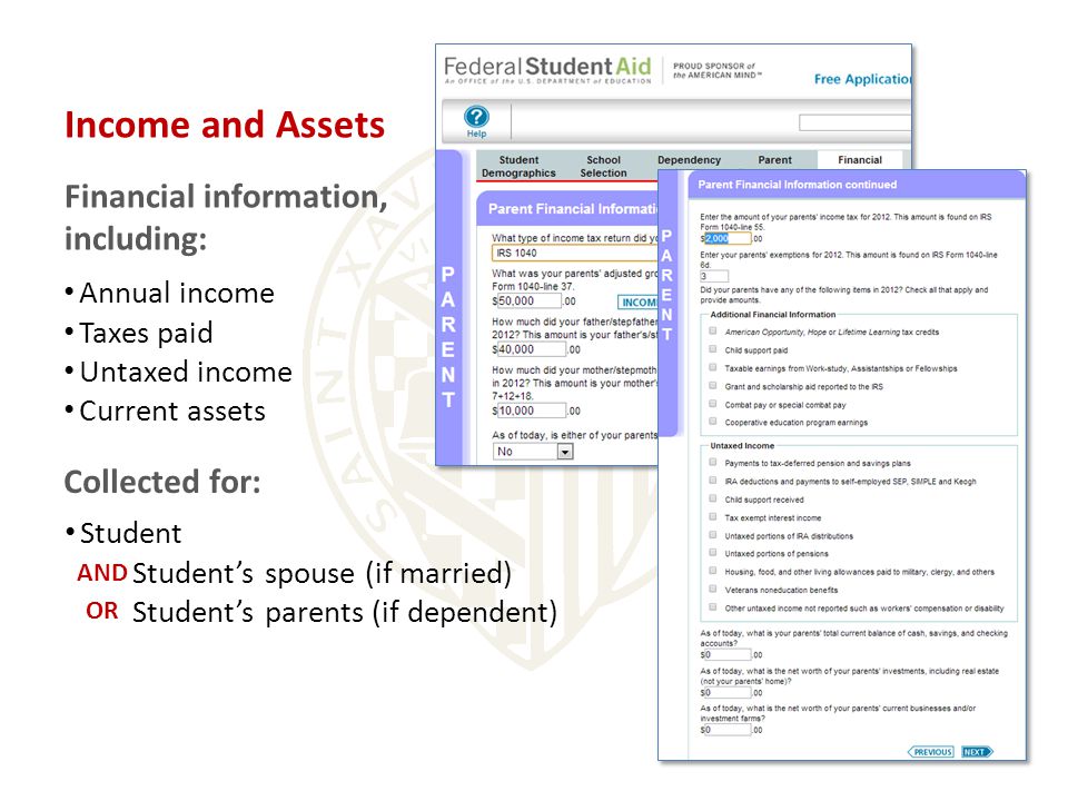 Income and Assets Financial information, including: Student Student’s spouse (if married) Student’s parents (if dependent) Collected for: AND OR Annual income Taxes paid Untaxed income Current assets