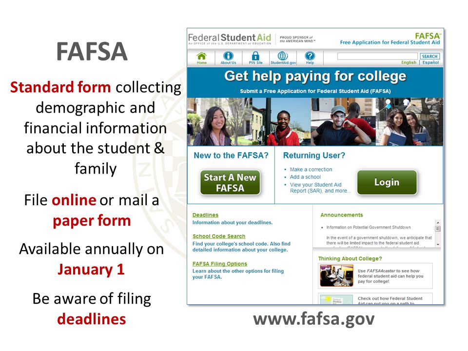 Standard form collecting demographic and financial information about the student & family   File online or mail a paper form Available annually on January 1 Be aware of filing deadlines FAFSA
