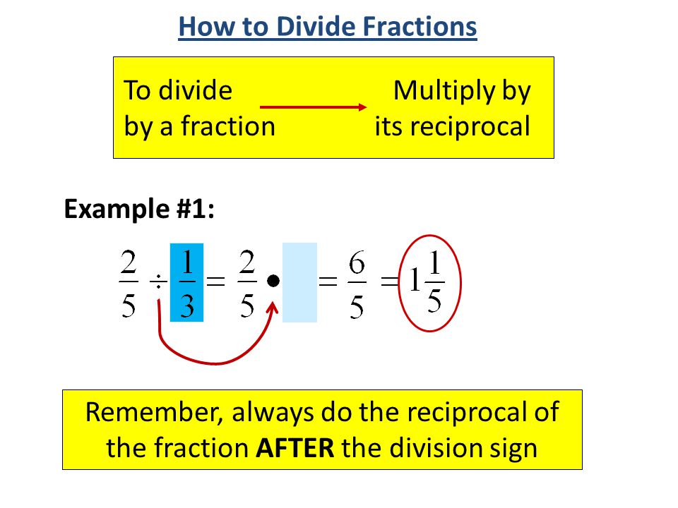 To divide by a fraction Multiply by its reciprocal Example #1: How to Divide Fractions Remember, always do the reciprocal of the fraction AFTER the division sign