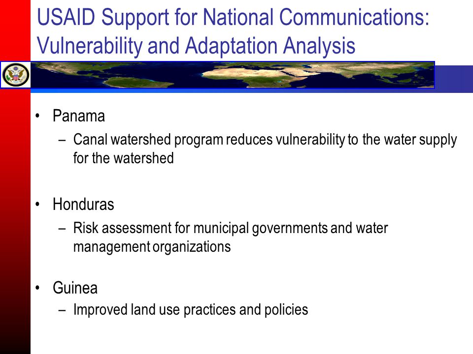USAID Support for National Communications: Vulnerability and Adaptation Analysis Panama –Canal watershed program reduces vulnerability to the water supply for the watershed Honduras –Risk assessment for municipal governments and water management organizations Guinea –Improved land use practices and policies