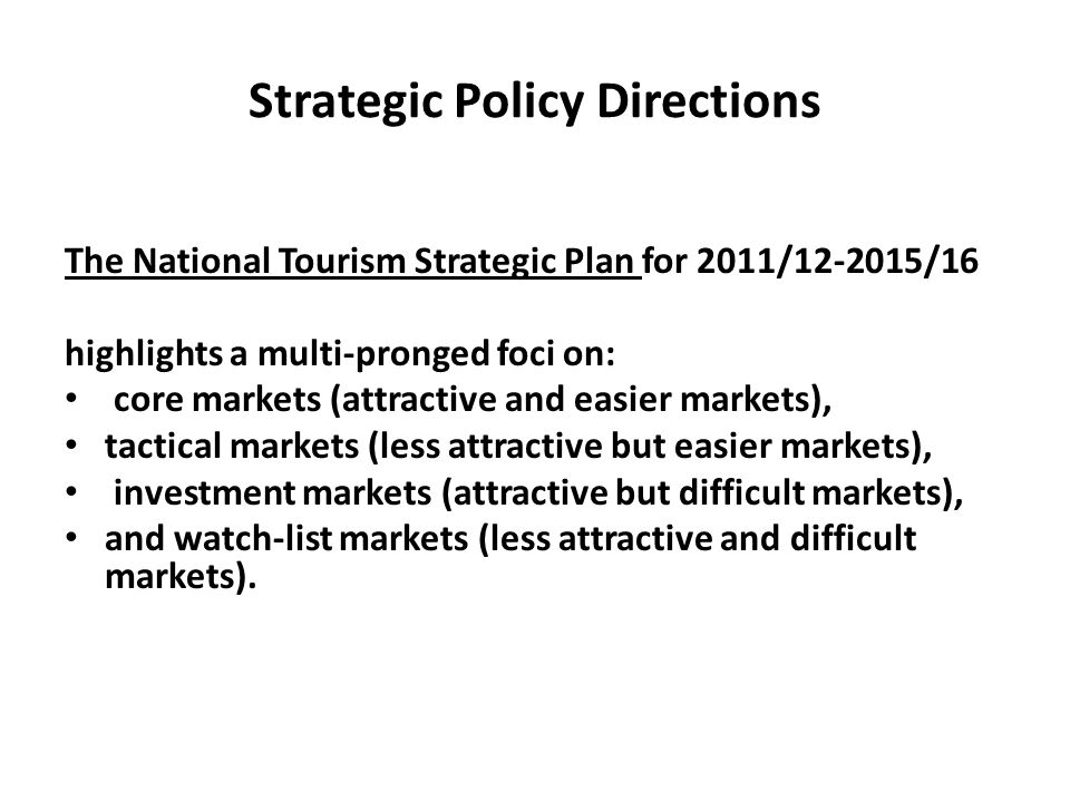 Strategic Policy Directions The National Tourism Strategic Plan for 2011/ /16 highlights a multi-pronged foci on: core markets (attractive and easier markets), tactical markets (less attractive but easier markets), investment markets (attractive but difficult markets), and watch-list markets (less attractive and difficult markets).