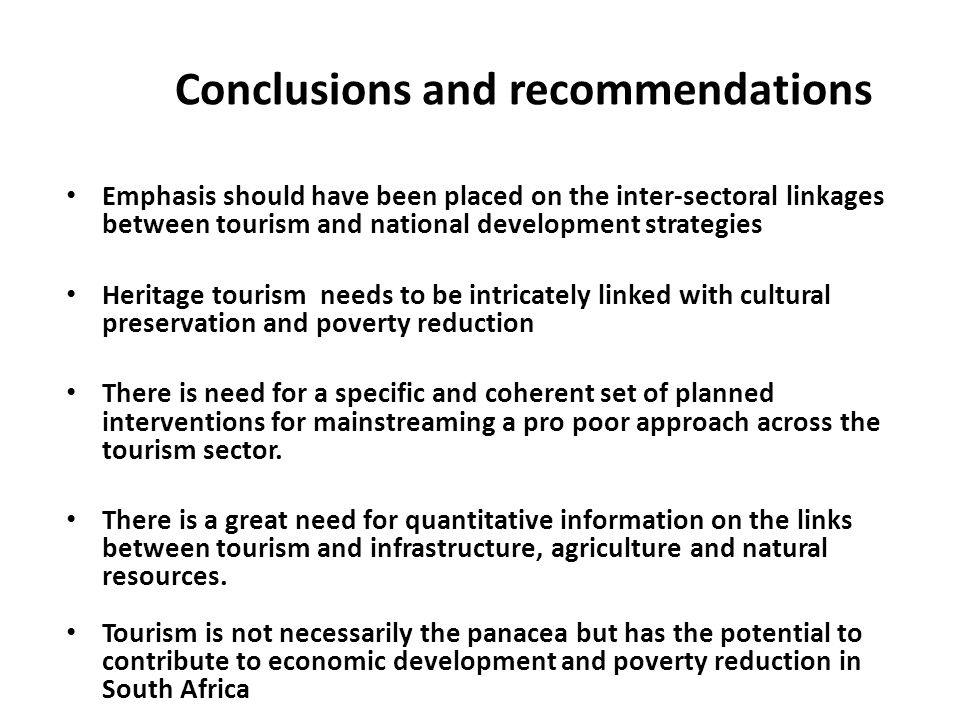 Conclusions and recommendations Emphasis should have been placed on the inter-sectoral linkages between tourism and national development strategies Heritage tourism needs to be intricately linked with cultural preservation and poverty reduction There is need for a specific and coherent set of planned interventions for mainstreaming a pro poor approach across the tourism sector.