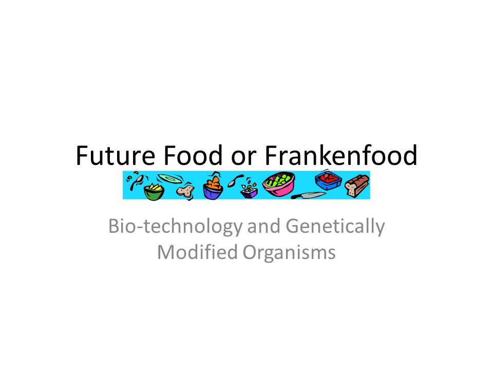 Future Food or Frankenfood Bio-technology and Genetically Modified Organisms