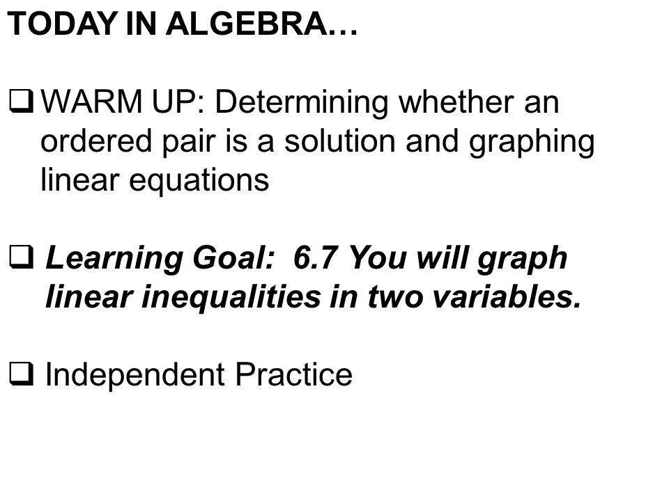 TODAY IN ALGEBRA…  WARM UP: Determining whether an ordered pair is a solution and graphing linear equations  Learning Goal: 6.7 You will graph linear inequalities in two variables.