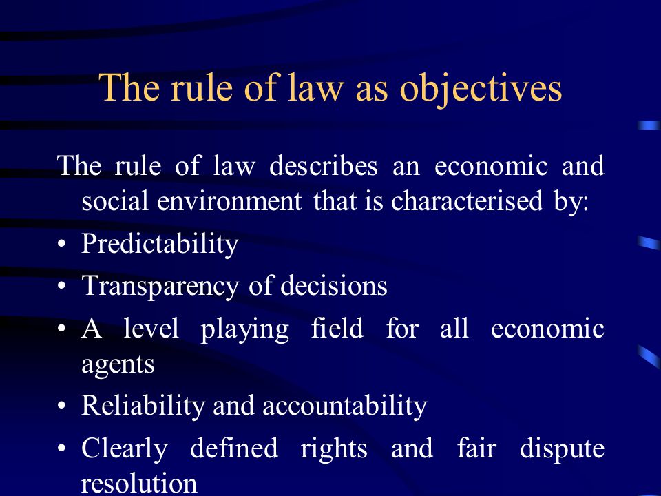 The rule of law as objectives The rule of law describes an economic and social environment that is characterised by: Predictability Transparency of decisions A level playing field for all economic agents Reliability and accountability Clearly defined rights and fair dispute resolution