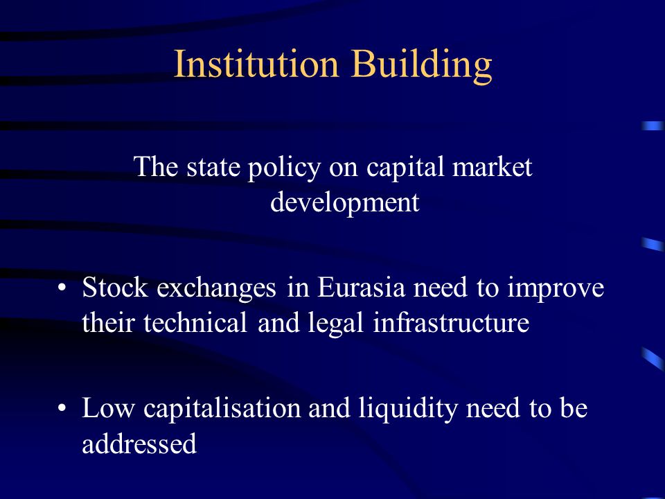 Institution Building The state policy on capital market development Stock exchanges in Eurasia need to improve their technical and legal infrastructure Low capitalisation and liquidity need to be addressed