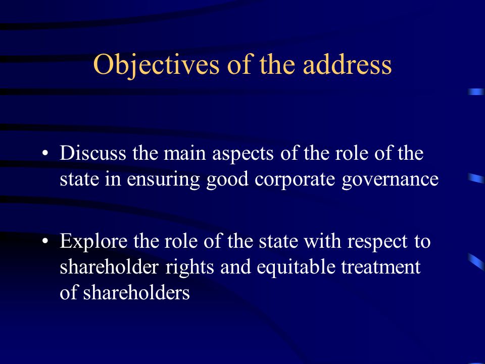 Objectives of the address Discuss the main aspects of the role of the state in ensuring good corporate governance Explore the role of the state with respect to shareholder rights and equitable treatment of shareholders