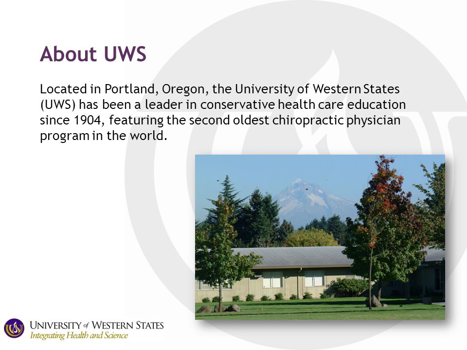 About UWS Located in Portland, Oregon, the University of Western States (UWS) has been a leader in conservative health care education since 1904, featuring the second oldest chiropractic physician program in the world.