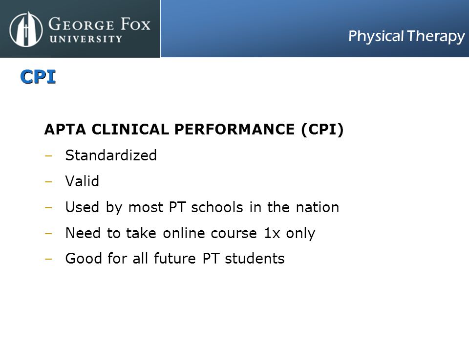 Physical Therapy CPI APTA CLINICAL PERFORMANCE (CPI) –Standardized –Valid –Used by most PT schools in the nation –Need to take online course 1x only –Good for all future PT students
