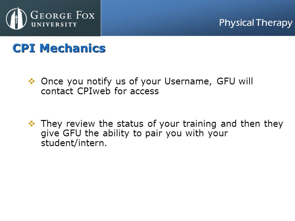 Physical Therapy CPI Mechanics  Once you notify us of your Username, GFU will contact CPIweb for access  They review the status of your training and then they give GFU the ability to pair you with your student/intern.