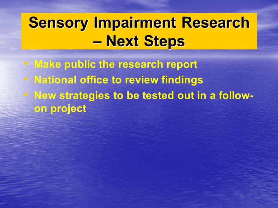 Make public the research report National office to review findings New strategies to be tested out in a follow- on project Sensory Impairment Research – Next Steps