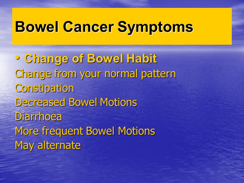 Bowel Cancer Symptoms Change of Bowel Habit Change of Bowel Habit Change from your normal pattern Constipation Decreased Bowel Motions Diarrhoea More frequent Bowel Motions May alternate