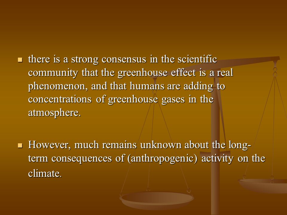 there is a strong consensus in the scientific community that the greenhouse effect is a real phenomenon, and that humans are adding to concentrations of greenhouse gases in the atmosphere.