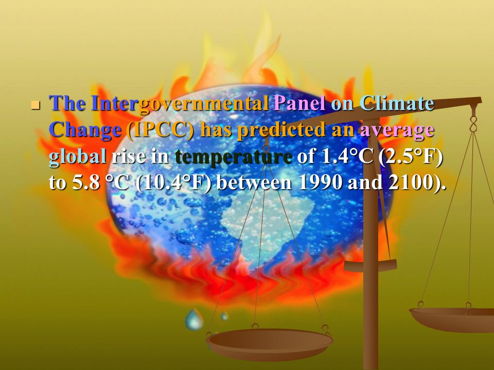 The Intergovernmental Panel on Climate Change (IPCC) has predicted an average global rise in temperature of 1.4°C (2.5°F) to 5.8 °C (10.4°F) between 1990 and 2100).