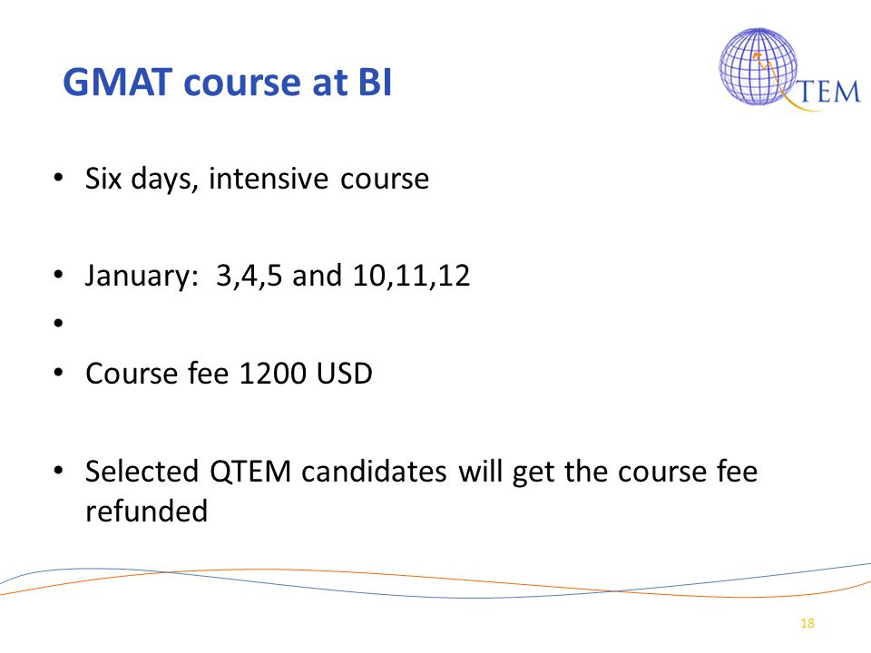 GMAT course at BI Six days, intensive course January: 3,4,5 and 10,11,12 Course fee 1200 USD Selected QTEM candidates will get the course fee refunded 18