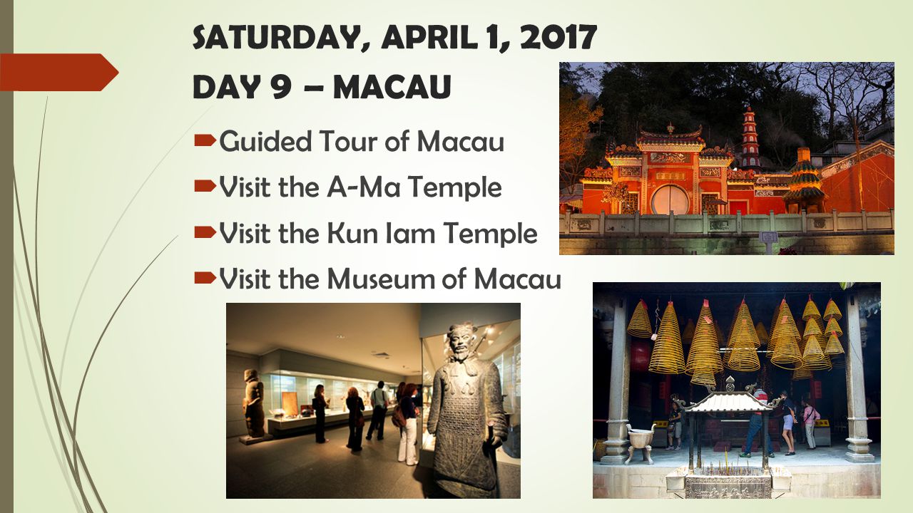 SATURDAY, APRIL 1, 2017 DAY 9 – MACAU  Guided Tour of Macau  Visit the A-Ma Temple  Visit the Kun Iam Temple  Visit the Museum of Macau