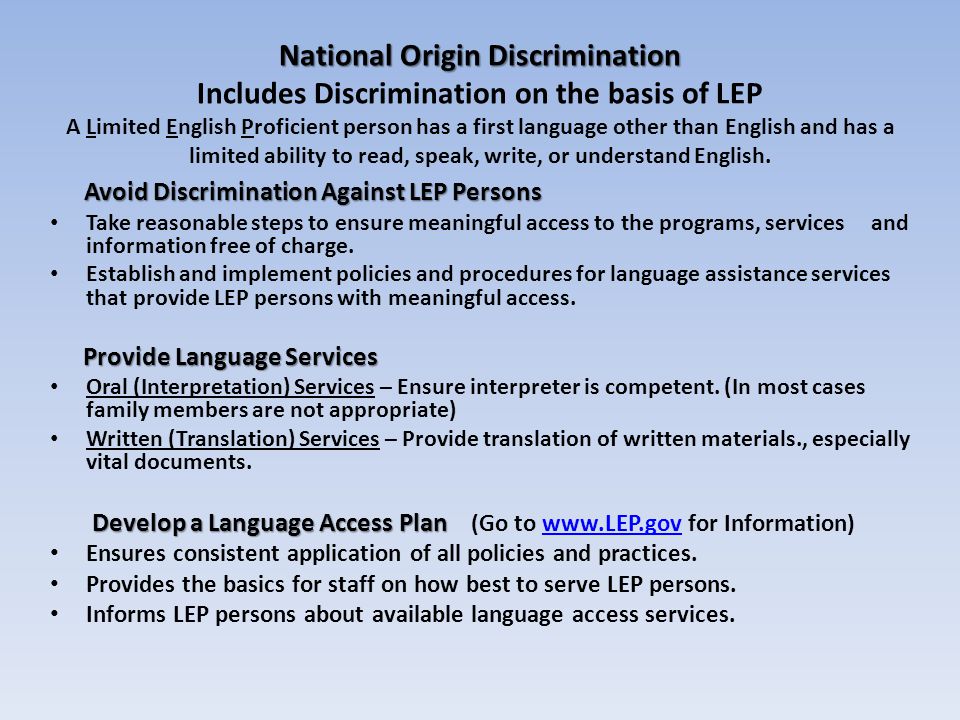 National Origin Discrimination National Origin Discrimination Includes Discrimination on the basis of LEP A Limited English Proficient person has a first language other than English and has a limited ability to read, speak, write, or understand English.