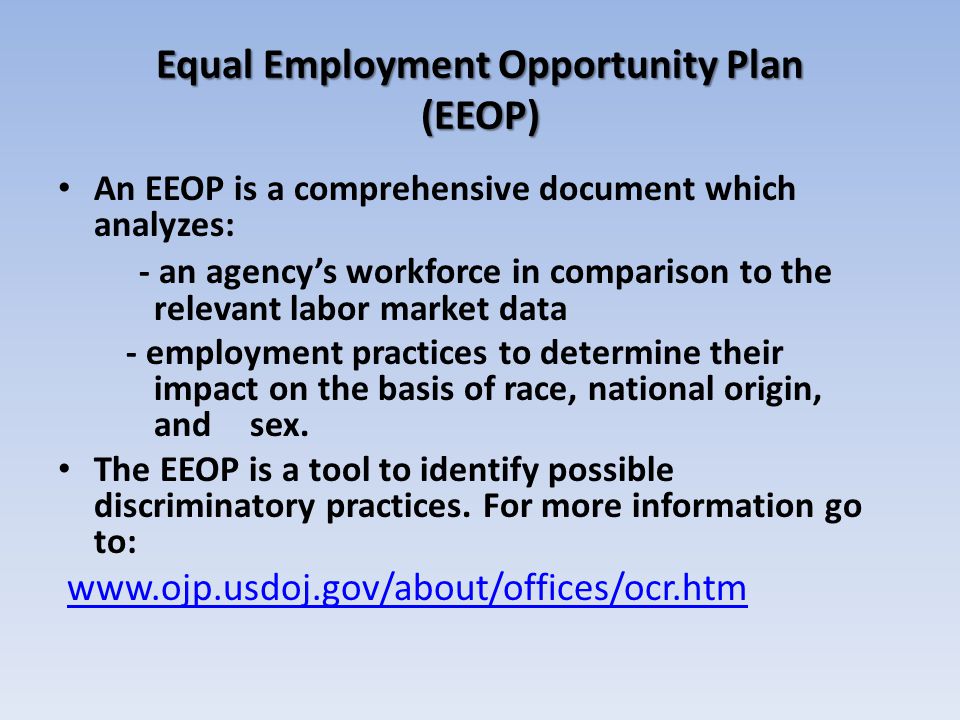 Equal Employment Opportunity Plan (EEOP) An EEOP is a comprehensive document which analyzes: - an agency’s workforce in comparison to the relevant labor market data - employment practices to determine their impact on the basis of race, national origin, and sex.