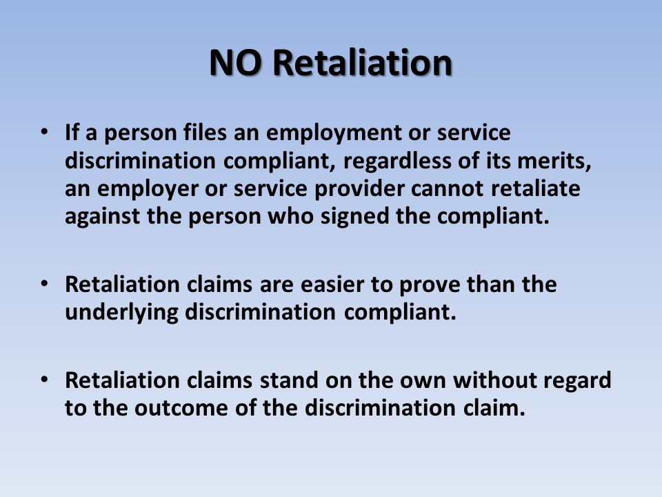 NO Retaliation If a person files an employment or service discrimination compliant, regardless of its merits, an employer or service provider cannot retaliate against the person who signed the compliant.