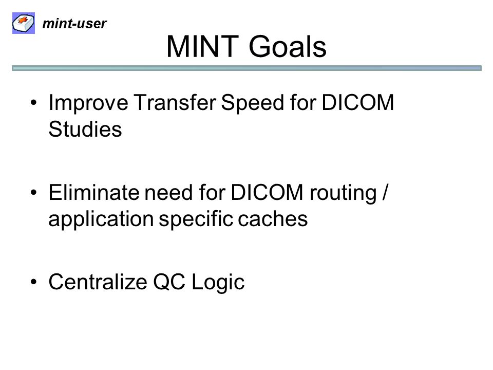 mint-user MINT Goals Improve Transfer Speed for DICOM Studies Eliminate need for DICOM routing / application specific caches Centralize QC Logic