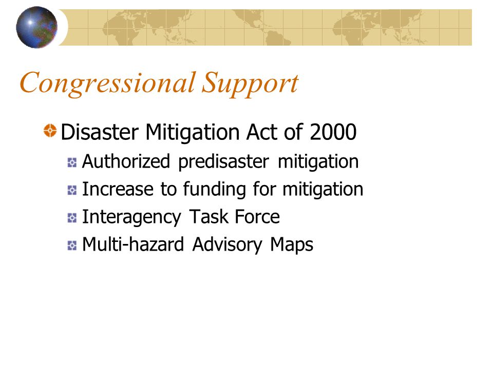 Congressional Support Disaster Mitigation Act of 2000 Authorized predisaster mitigation Increase to funding for mitigation Interagency Task Force Multi-hazard Advisory Maps