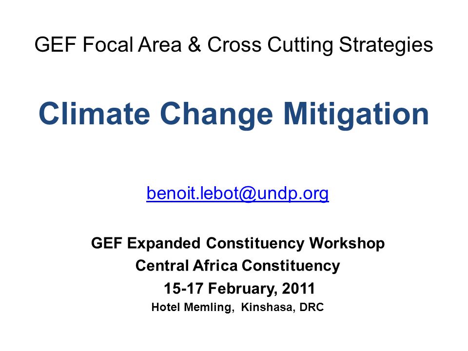 GEF Focal Area & Cross Cutting Strategies Climate Change Mitigation GEF Expanded Constituency Workshop Central Africa Constituency February, 2011 Hotel Memling, Kinshasa, DRC
