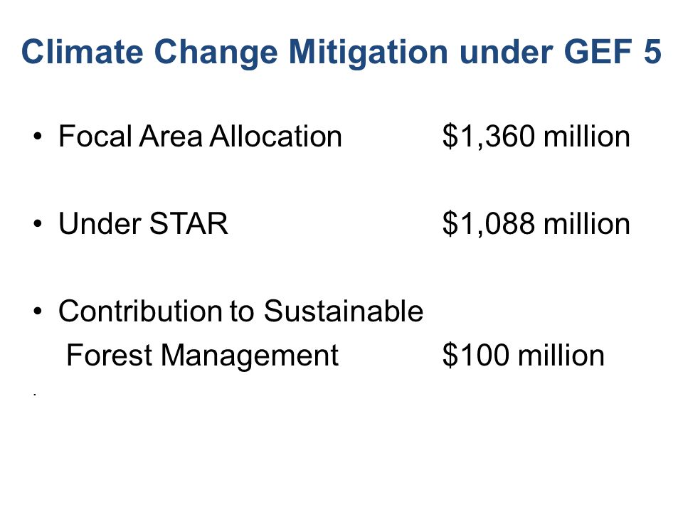 Climate Change Mitigation under GEF 5 Focal Area Allocation $1,360 million Under STAR$1,088 million Contribution to Sustainable Forest Management$100 million.