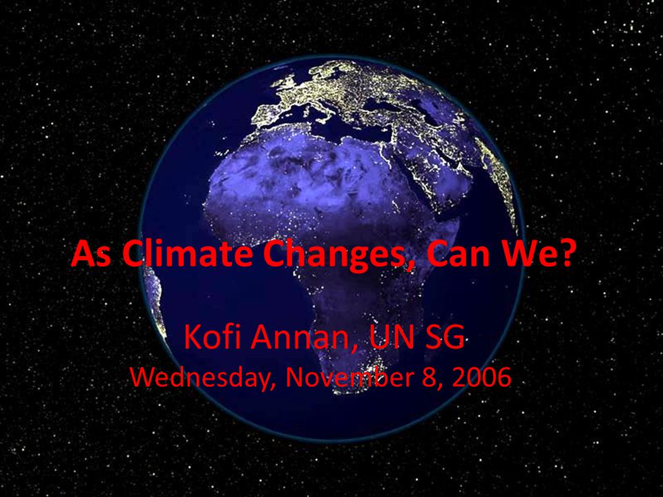 As Climate Changes, Can We Kofi Annan, UN SG Wednesday, November 8, 2006