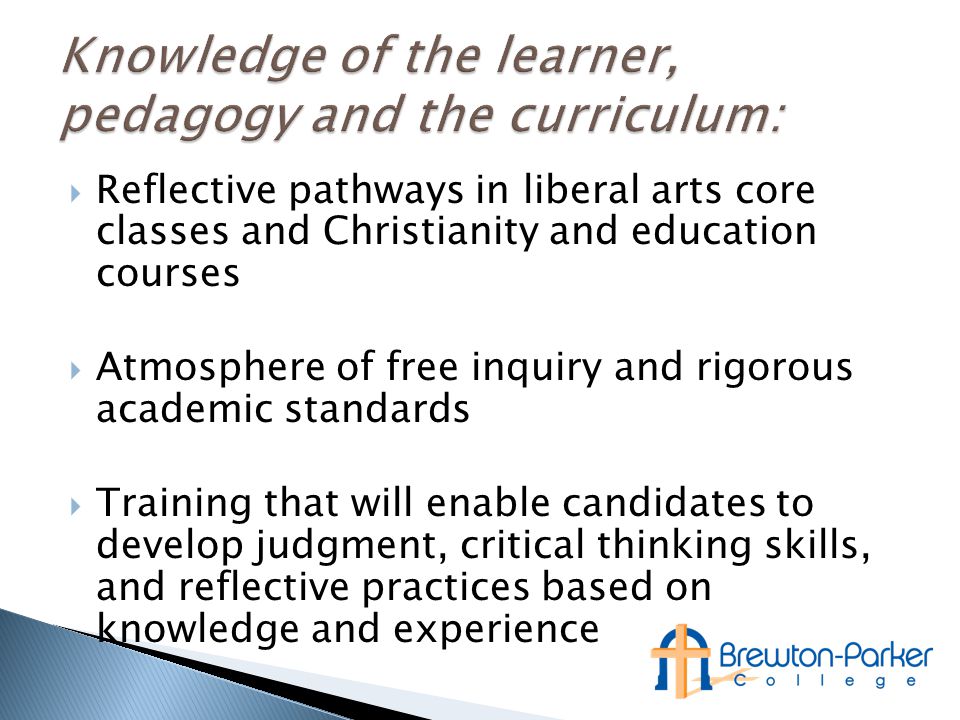  Reflective pathways in liberal arts core classes and Christianity and education courses  Atmosphere of free inquiry and rigorous academic standards  Training that will enable candidates to develop judgment, critical thinking skills, and reflective practices based on knowledge and experience