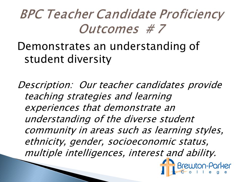Demonstrates an understanding of student diversity Description: Our teacher candidates provide teaching strategies and learning experiences that demonstrate an understanding of the diverse student community in areas such as learning styles, ethnicity, gender, socioeconomic status, multiple intelligences, interest and ability.
