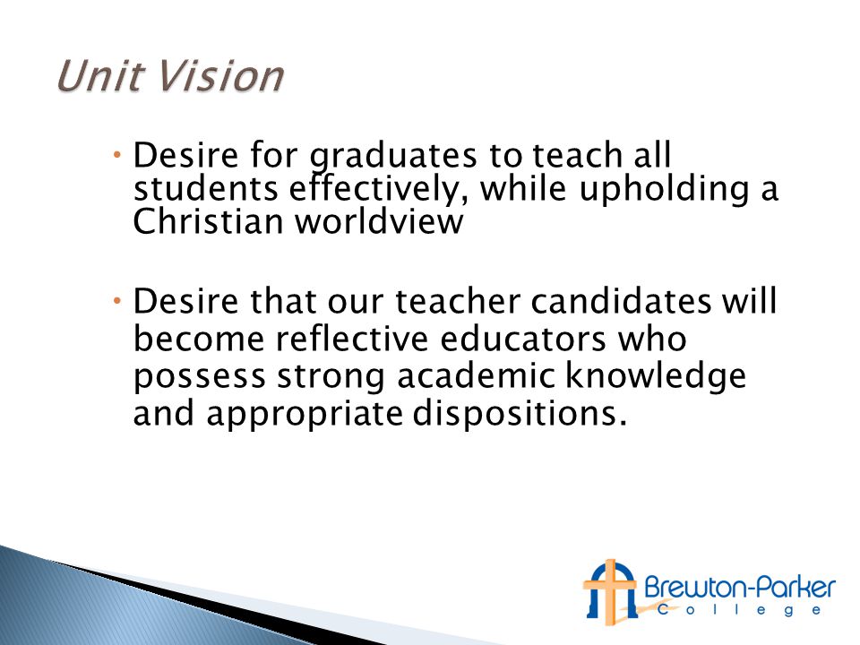  Desire for graduates to teach all students effectively, while upholding a Christian worldview  Desire that our teacher candidates will become reflective educators who possess strong academic knowledge and appropriate dispositions.