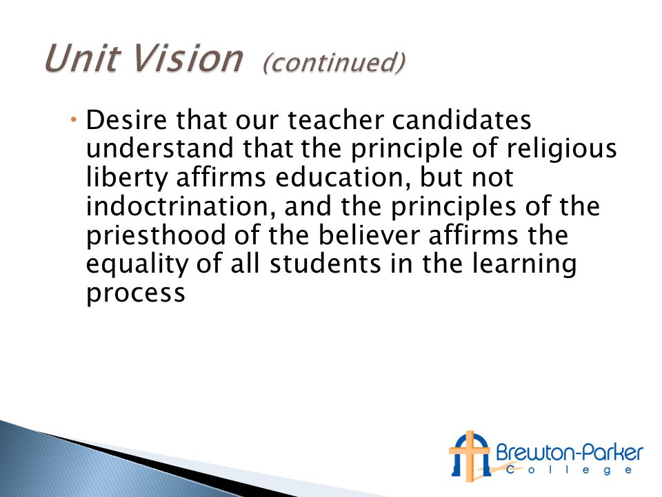 Desire that our teacher candidates understand that the principle of religious liberty affirms education, but not indoctrination, and the principles of the priesthood of the believer affirms the equality of all students in the learning process
