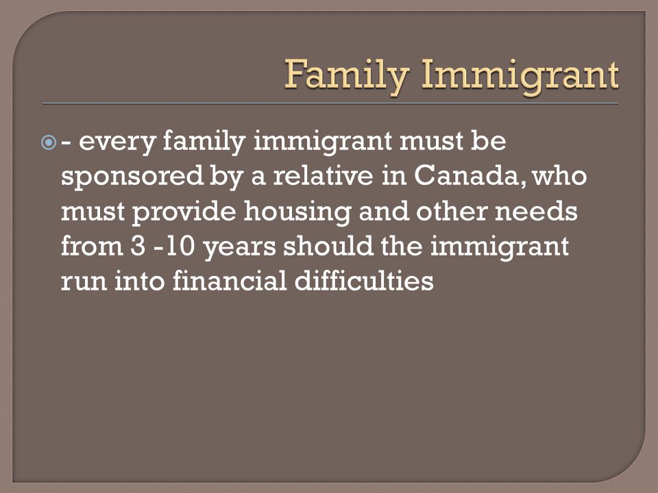  - every family immigrant must be sponsored by a relative in Canada, who must provide housing and other needs from years should the immigrant run into financial difficulties