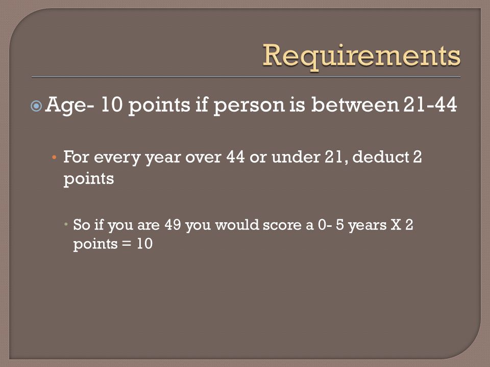  Age- 10 points if person is between For every year over 44 or under 21, deduct 2 points  So if you are 49 you would score a 0- 5 years X 2 points = 10