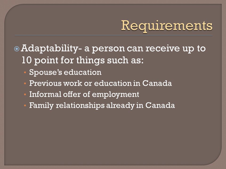 Adaptability- a person can receive up to 10 point for things such as: Spouse’s education Previous work or education in Canada Informal offer of employment Family relationships already in Canada
