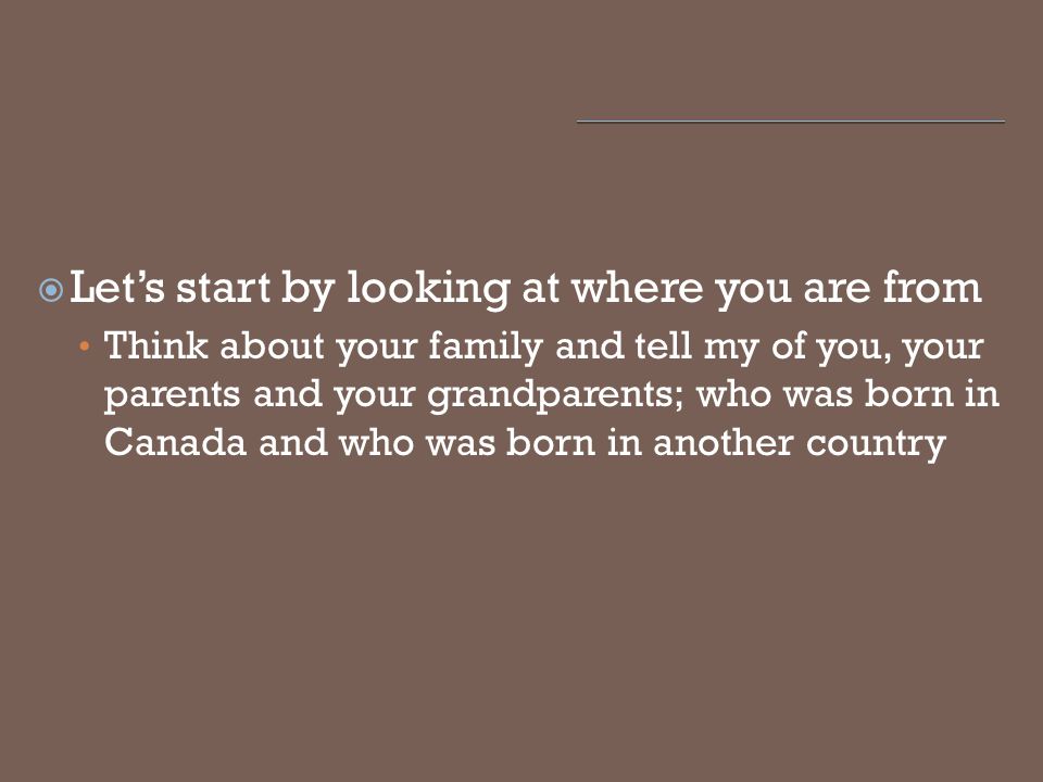  Let’s start by looking at where you are from Think about your family and tell my of you, your parents and your grandparents; who was born in Canada and who was born in another country