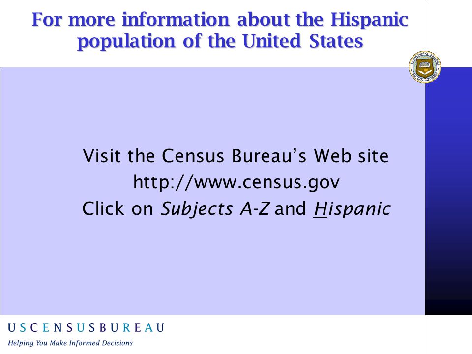 For more information about the Hispanic population of the United States Visit the Census Bureau’s Web site   Click on Subjects A-Z and Hispanic
