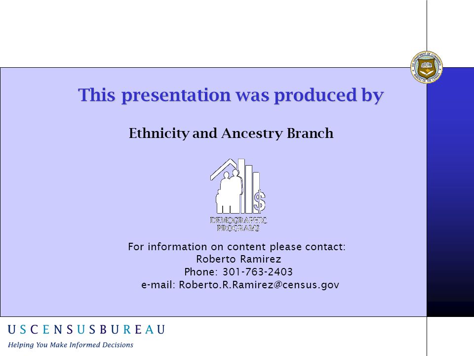 This presentation was produced by This presentation was produced by Ethnicity and Ancestry Branch For information on content please contact: Roberto Ramirez Phone: