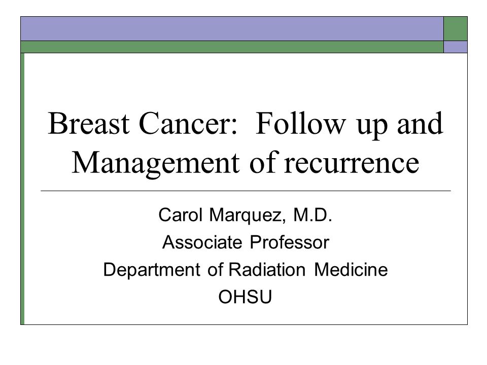 Breast Cancer: Follow up and Management of recurrence Carol Marquez, M.D.