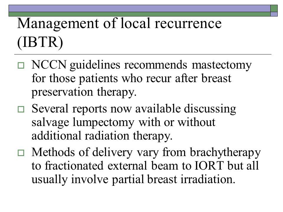 Management of local recurrence (IBTR)  NCCN guidelines recommends mastectomy for those patients who recur after breast preservation therapy.
