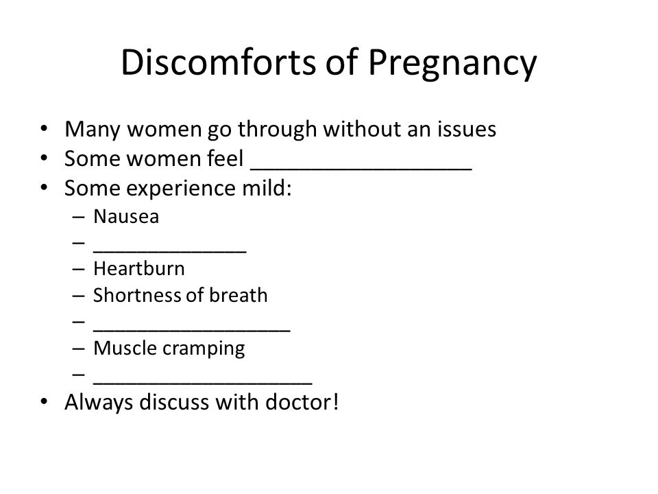 Discomforts of Pregnancy Many women go through without an issues Some women feel __________________ Some experience mild: – Nausea – ______________ – Heartburn – Shortness of breath – __________________ – Muscle cramping – ____________________ Always discuss with doctor!