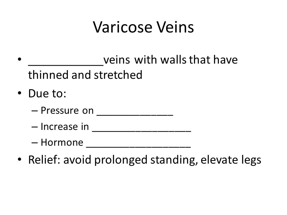 Varicose Veins ____________veins with walls that have thinned and stretched Due to: – Pressure on ______________ – Increase in __________________ – Hormone ___________________ Relief: avoid prolonged standing, elevate legs
